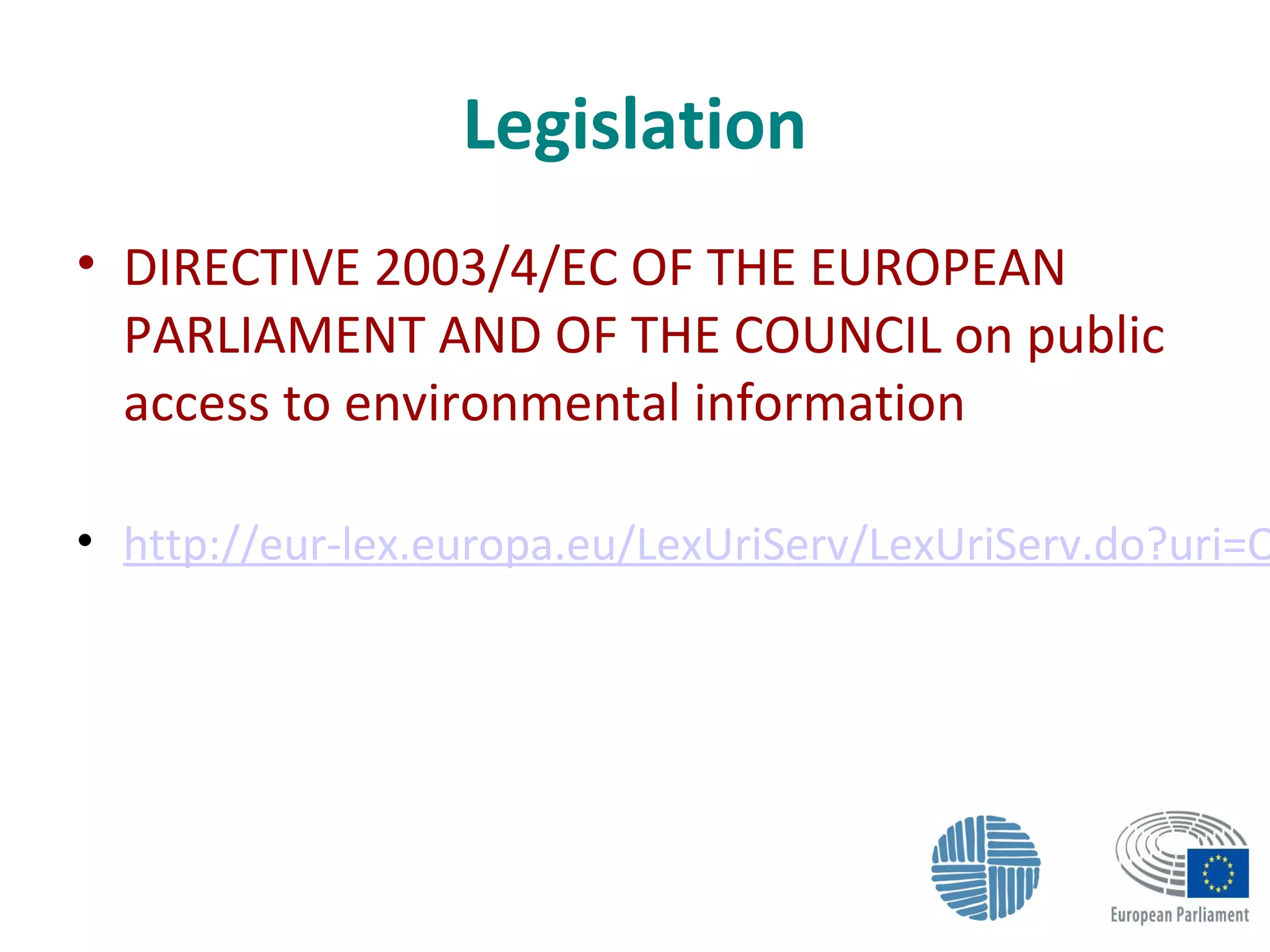 Legislation
• DIRECTIVE 2003/4/EC OF THE EUROPEAN
PARLIAMENT AND OF THE COUNCIL on public
access to environmental information
• http://eur-lex.europa.eu/LexUriServ/LexUriServ.do?uri=O
 