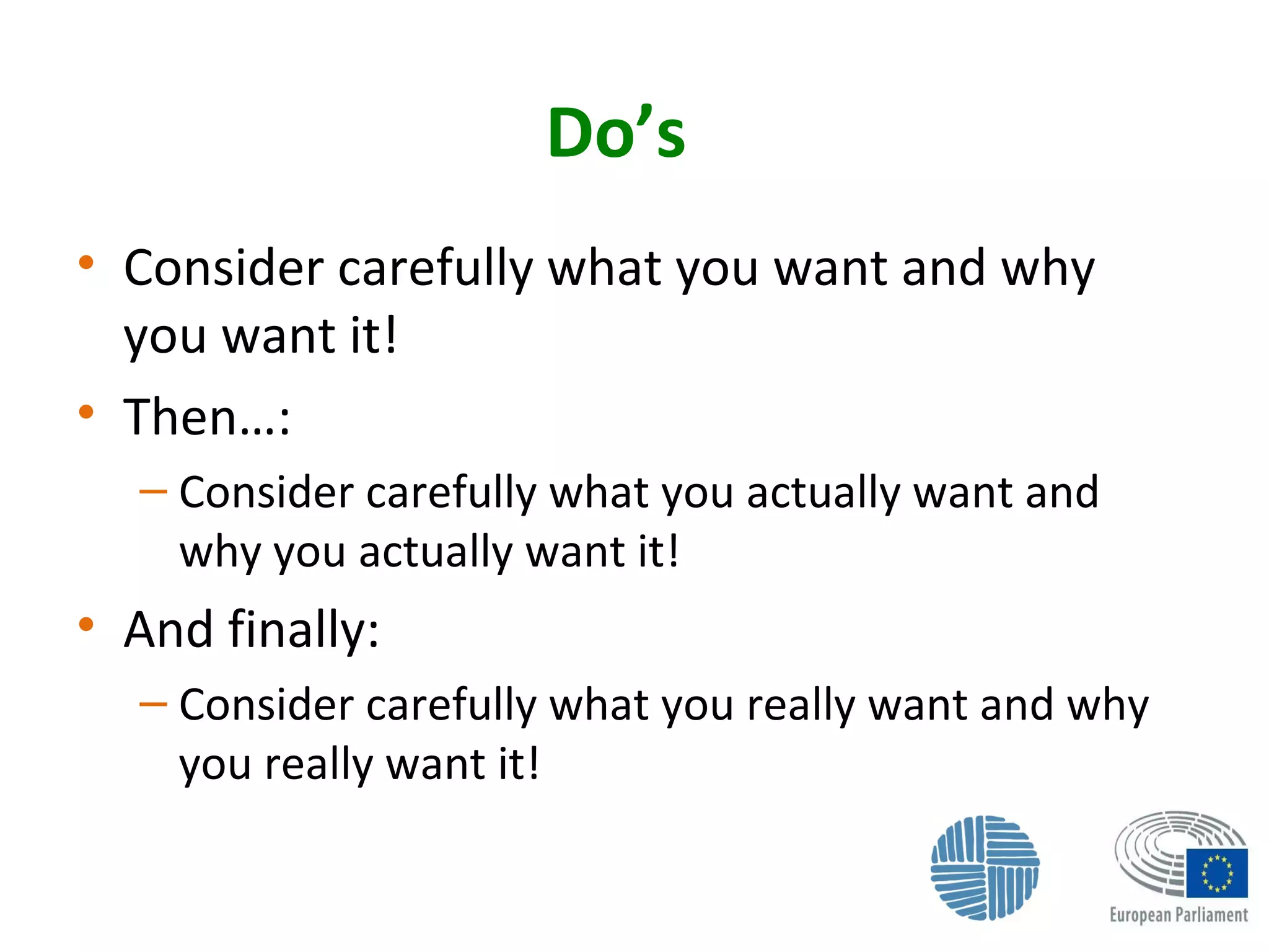 Do’s
• Consider carefully what you want and why
you want it!
• Then…:
– Consider carefully what you actually want and
why you actually want it!
• And finally:
– Consider carefully what you really want and why
you really want it!
 