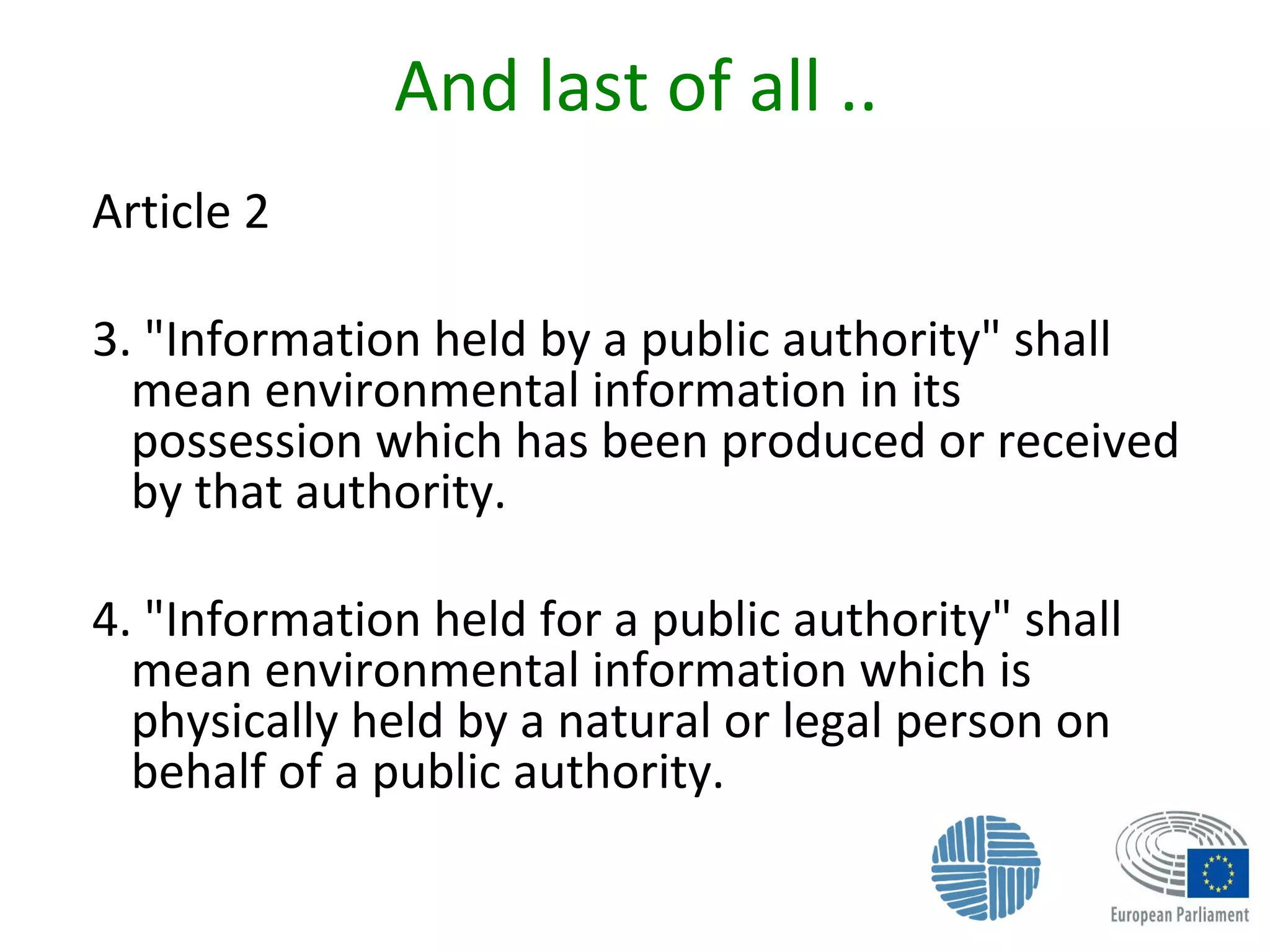 And last of all ..
Article 2
3. "Information held by a public authority" shall
mean environmental information in its
possession which has been produced or received
by that authority.
4. "Information held for a public authority" shall
mean environmental information which is
physically held by a natural or legal person on
behalf of a public authority.
 