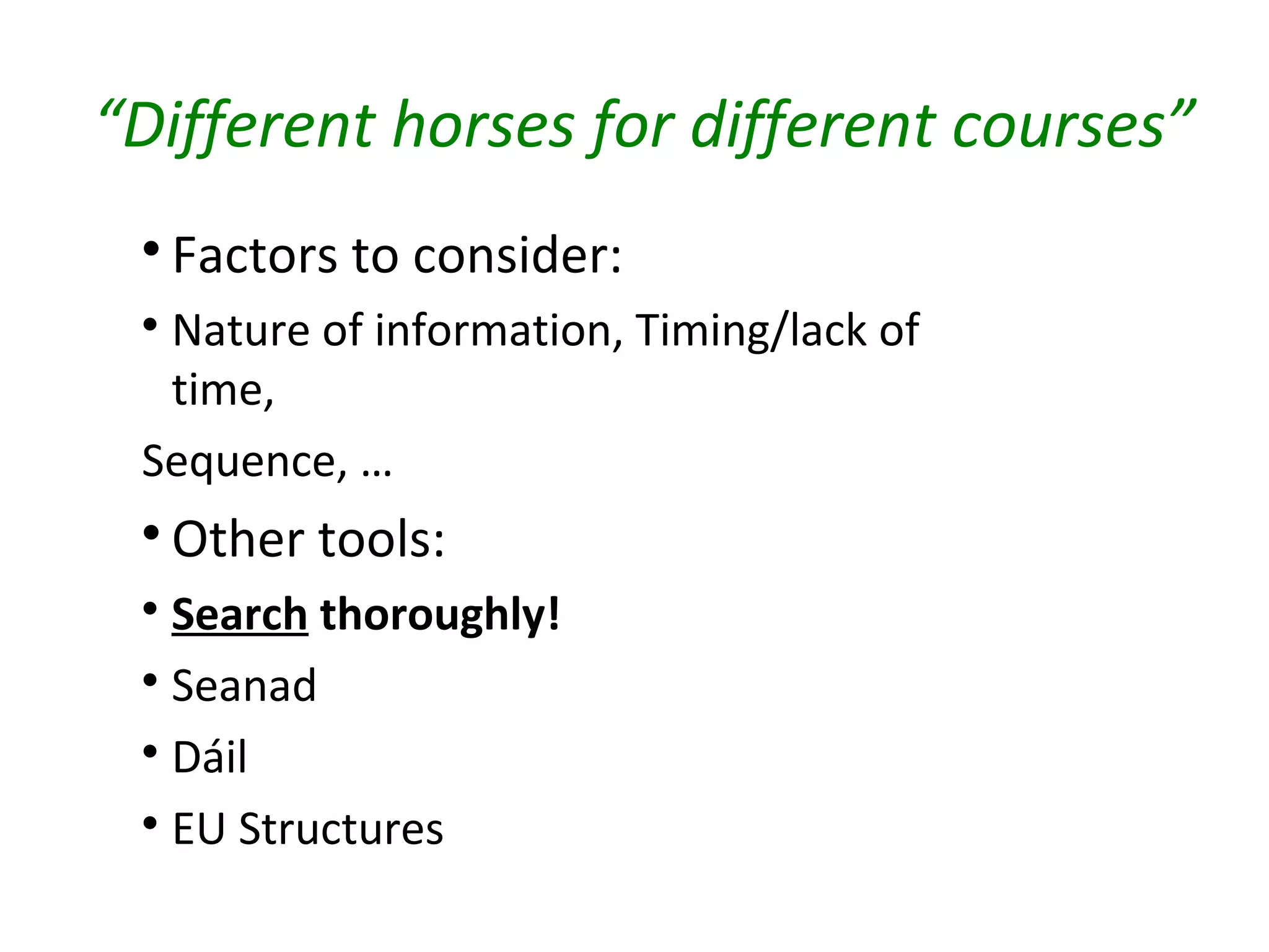 “Different horses for different courses”

Factors to consider:

Nature of information, Timing/lack of
time,
Sequence, …

Other tools:

Search thoroughly!

Seanad

Dáil

EU Structures
 