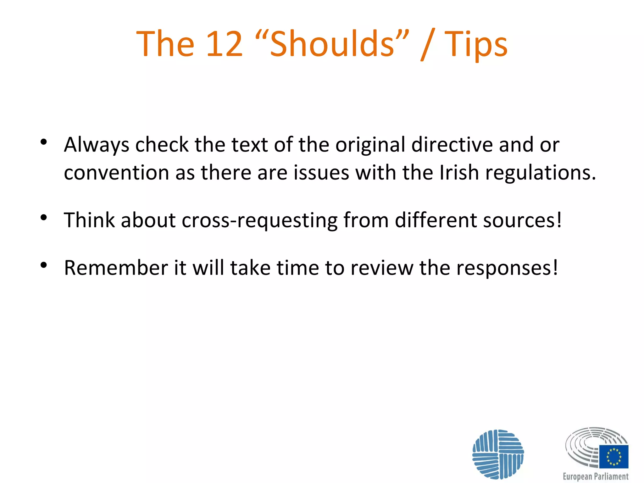 The 12 “Shoulds” / Tips

Always check the text of the original directive and or
convention as there are issues with the Irish regulations.

Think about cross-requesting from different sources!

Remember it will take time to review the responses!
 
