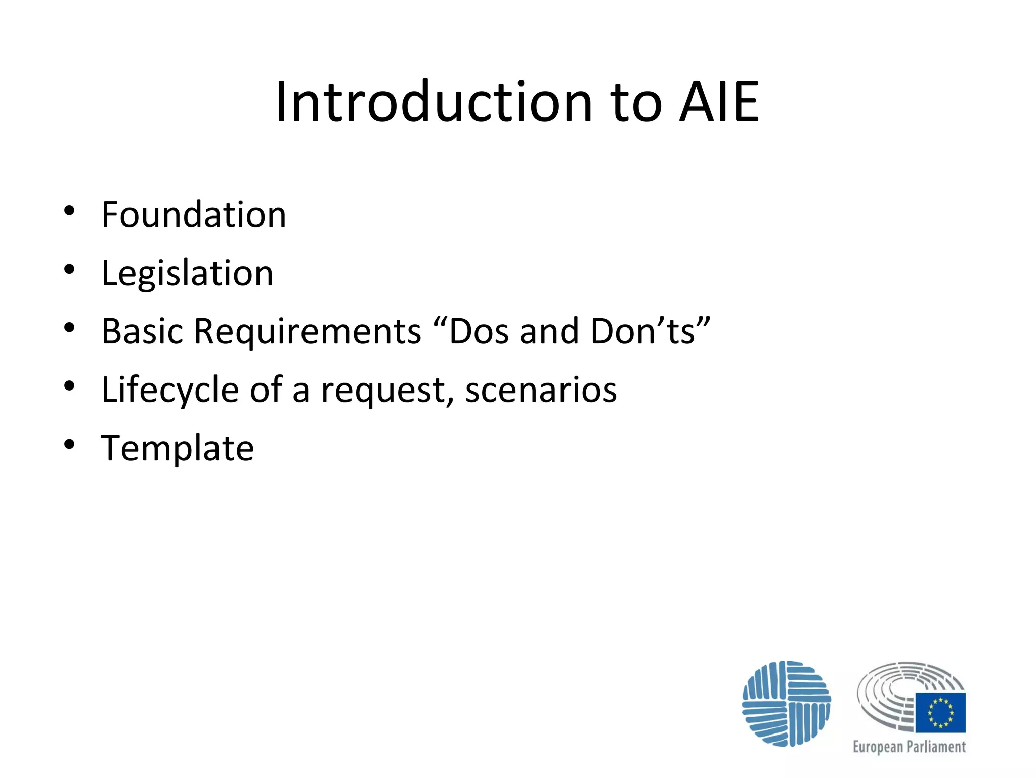 Introduction to AIE
• Foundation
• Legislation
• Basic Requirements “Dos and Don’ts”
• Lifecycle of a request, scenarios
• Template
 