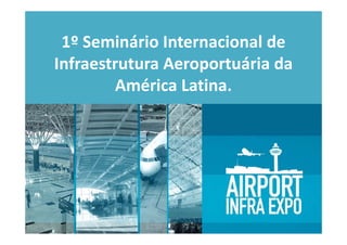 1º Seminário Internacional de 
 1º Seminário Internacional de
Infraestrutura Aeroportuária da 
Infraestrutura Aeroportuária da
        América Latina.
 