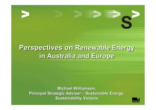 Perspectives on Renewable Energy
       in Australia and Europe



                 Michael Williamson,
  Principal Strategic Adviser – Sustainable Energy,
                Sustainability Victoria
 