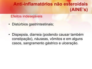 • Distúrbios gastrintestinais;
• Dispepsia, diarreia (podendo causar também
constipação), náuseas, vômitos e em alguns
casos, sangramento gástrico e ulceração.
Anti-inflamatórios não esteroidais
(AINE’s)
Efeitos indesejáveis
 