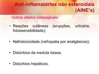 • Reações cutâneas (erupções, urticária,
fotossensibilidade);
• Nefrotoxicidade (nefropatia por analgésicos);
• Distúrbios da medula óssea;
• Distúrbios hepáticos.
Anti-inflamatórios não esteroidais
(AINE’s)
Outros efeitos indesejáveis
 