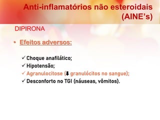 Anti-inflamatórios não esteroidais
(AINE’s)
• Efeitos adversos:
 Choque anafilático;
 Hipotensão;
 Agranulocitose ( granulócitos no sangue);
 Desconforto no TGI (náuseas, vômitos).
DIPIRONA
 