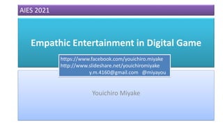 Empathic Entertainment in Digital Game
Youichiro Miyake
AIES 2021
https://www.facebook.com/youichiro.miyake
http://www.slideshare.net/youichiromiyake
y.m.4160@gmail.com @miyayou
 