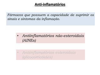 • Antiinflamatórios não-esteroidais
(AINEs)
• Antiinflamatórios esteroidais
(glicocorticóides)
Fármacos que possuem a capacidade de suprimir os
sinais e sintomas da inflamação.
Anti-inflamatórios
 