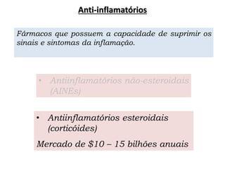 • Antiinflamatórios não-esteroidais
(AINEs)
• Antiinflamatórios esteroidais
(corticóides)
Mercado de $10 – 15 bilhões anuais
Fármacos que possuem a capacidade de suprimir os
sinais e sintomas da inflamação.
Anti-inflamatórios
 