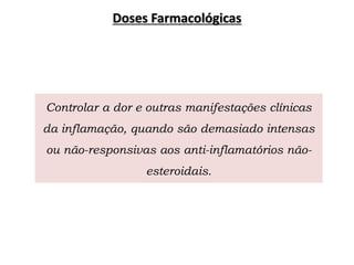 Doses Farmacológicas
Controlar a dor e outras manifestações clínicas
da inflamação, quando são demasiado intensas
ou não-responsivas aos anti-inflamatórios não-
esteroidais.
 