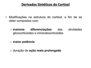 • Modificações na estrutura do cortisol, a fim de se
obter compostos com:
– maiores diferenciações das atividades
glicocorticóides e mineralocorticóides
– maior potência
– duração de ação mais prolongada
Derivados Sintéticos do Cortisol
 