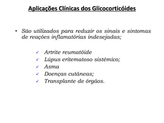 Aplicações Clínicas dos Glicocorticóides
• São utilizados para reduzir os sinais e sintomas
de reações inflamatórias indesejadas;
 Artrite reumatóide
 Lúpus eritematoso sistêmico;
 Asma
 Doenças cutâneas;
 Transplante de órgãos.
 