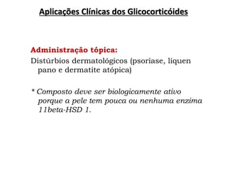 Administração tópica:
Distúrbios dermatológicos (psoríase, líquen
pano e dermatite atópica)
* Composto deve ser biologicamente ativo
porque a pele tem pouca ou nenhuma enzima
11beta-HSD 1.
Aplicações Clínicas dos Glicocorticóides
 