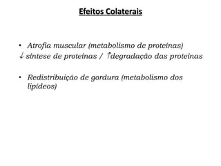 • Atrofia muscular (metabolismo de proteínas)
 síntese de proteínas / degradação das proteínas
• Redistribuição de gordura (metabolismo dos
lipídeos)
Efeitos Colaterais
 