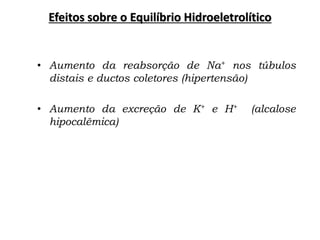 Efeitos sobre o Equilíbrio Hidroeletrolítico
• Aumento da reabsorção de Na+ nos túbulos
distais e ductos coletores (hipertensão)
• Aumento da excreção de K+ e H+ (alcalose
hipocalêmica)
 
