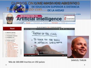 CURSOS ON LINE MASIVOS ABIERTOS
Todo empezó con….




                                         SAMUEL THRUN
Más de 160.000 inscritos en 192 países
 