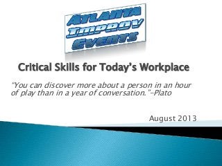 Critical Skills for Today’s Workplace
“You can discover more about a person in an hour
of play than in a year of conversation.”-Plato
August 2013
 