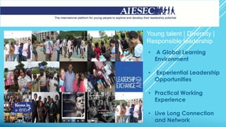 Young talent | Diversity |
Responsible leadership
• A Global Learning
Environment
• Experiential Leadership
Opportunities
• Practical Working
Experience
• Live Long Connection
and Network
 