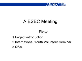 AIESEC Meeting  Flow 1.Project introduction 2.International Youth Volunteer Seminar 3.Q&A 