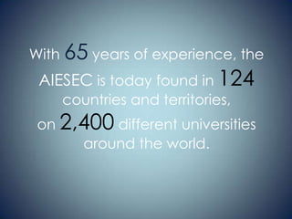 With 65 years of experience, the

AIESEC is today found in 124
countries and territories,

on 2,400 different universities
around the world.

 