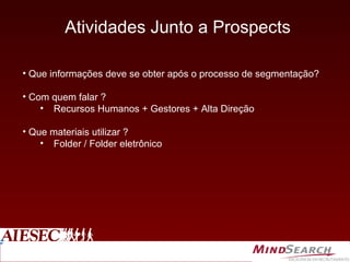 Atividades Junto a Prospects Que informações deve se obter após o processo de segmentação? Com quem falar ? Recursos Humanos + Gestores + Alta Direção Que materiais utilizar ? Folder / Folder eletrônico 