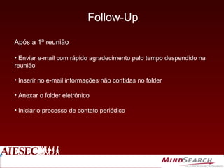 Follow-Up Após a 1ª reunião Enviar e-mail com rápido agradecimento pelo tempo despendido na reunião Inserir no e-mail informações não contidas no folder Anexar o folder eletrônico Iniciar o processo de contato periódico 