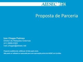 Proposta de Parceria



Ivan Chagas Pedroso
Diretor de Relações Externas
(41) 9888-0365
ivan.chagas@aiesec.net

Proposta confidencial, válida por 10 dias após envio.
Não pode ser editada ou repassada para sem aprovação prévia da AIESEC em Curitiba.
 