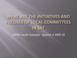 What are the initiatives and focuses of Local Committees in SA? AIESEC South Australia - Quarter 4 2009-10 