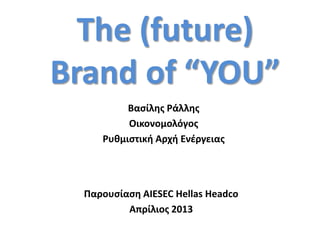 The (future)
Brand of “YOU”
Βαςίλθσ Ράλλθσ
Οικονομολόγοσ
Ρυκμιςτικι Αρχι Ενζργειασ
Παρουςίαςθ AIESEC Hellas Headco
Απρίλιοσ 2013
 
