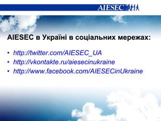 AIESEC  в Україні в   соціальних мережах: http://twitter.com/AIESEC_UA http://vkontakte.ru/aiesecinukraine http://www.facebook.com/AIESECinUkrain e 