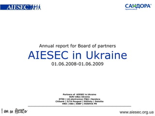 Annual report for Board of partners AIESEC   in Ukraine 01.0 6 . 20 0 8 -01.0 6 .20 09 Partners of  AIESEC   in Ukraine SUN !nBev Ukraine DTEK  | LG electronics|  P&G  | Sandora Citibank | ILTA Peugeot | EGOisty | Deloitte HRD | EBA | EBBF | HOSHVA PR 