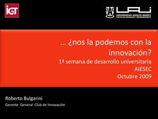 … ¿nos la podemos con la innovación?1ª semana de desarrollo universitaria AIESECOctubre2009 Roberto Bulgarini Gerente  General  Club de Innovación 