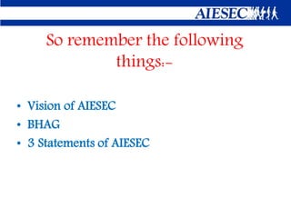 So remember the following
things:• Vision of AIESEC
• BHAG
• 3 Statements of AIESEC

 