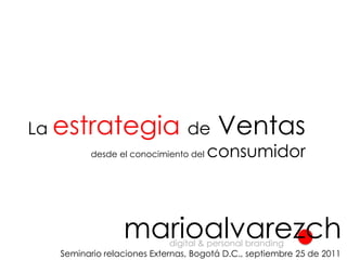 La estrategiade Ventas desde el conocimiento del consumidor marioalvarezch digital & personal branding Seminario relaciones Externas, Bogotá D.C., septiembre 25 de 2011 