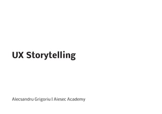 UX Storytelling
Alecsandru Grigoriu | Aiesec Academy
 