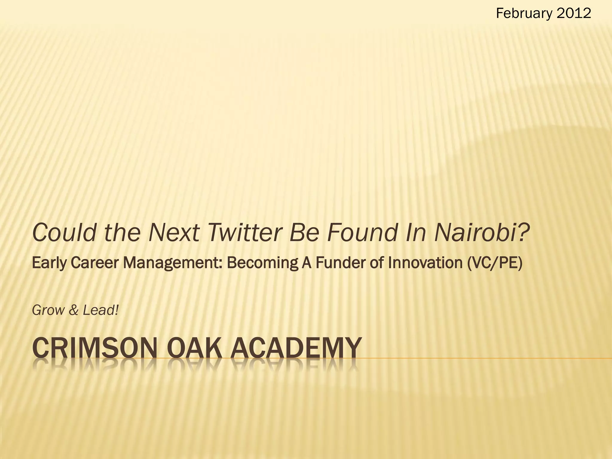February 2012




Could the Next Twitter Be Found In Nairobi?
Early Career Management: Becoming A Funder of Innovation (VC/PE)

Grow & Lead!

CRIMSON OAK ACADEMY
 