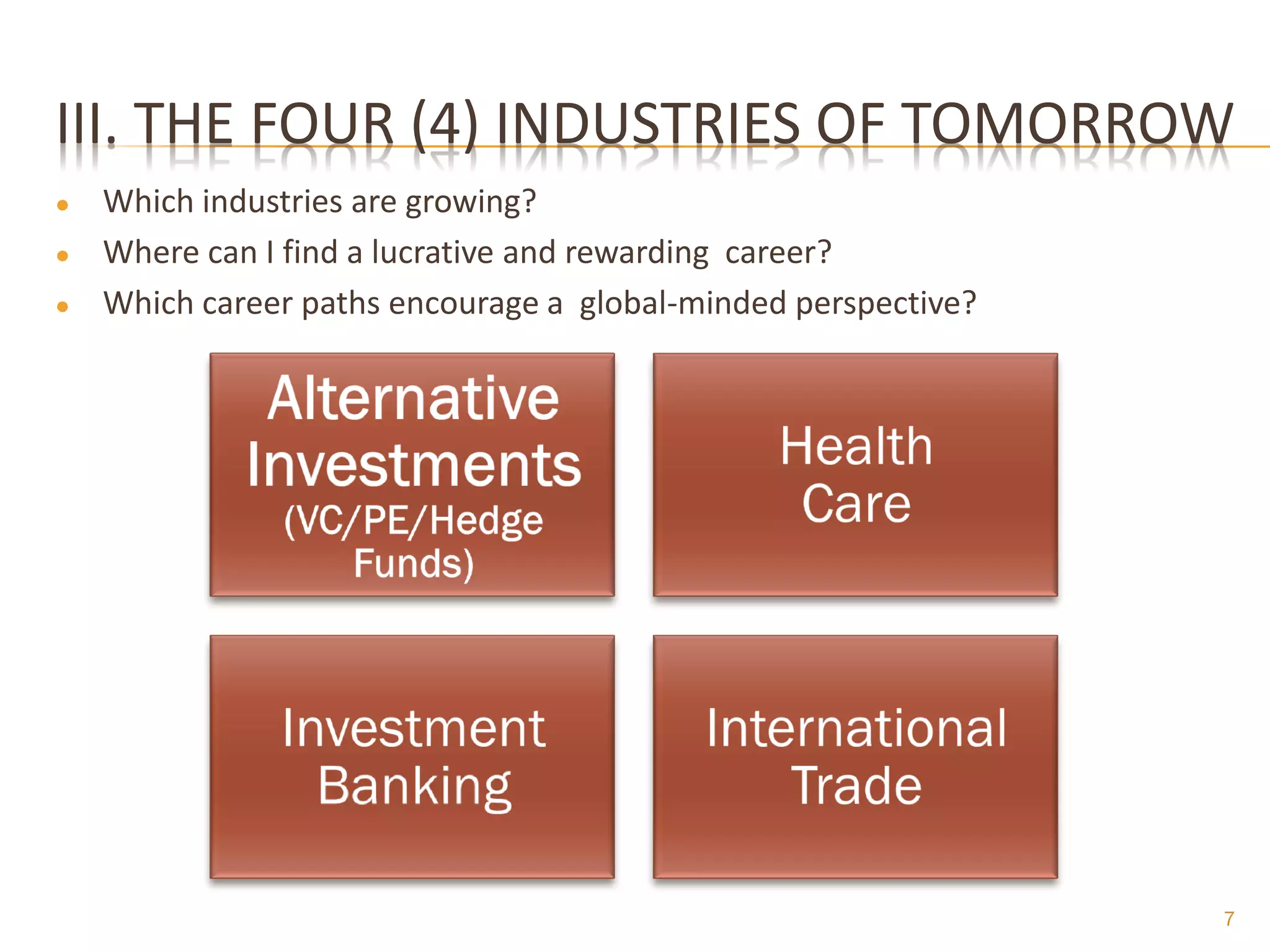 III. THE FOUR (4) INDUSTRIES OF TOMORROW
●   Which industries are growing?
●   Where can I find a lucrative and rewarding career?
●   Which career paths encourage a global-minded perspective?




                                                                7
 