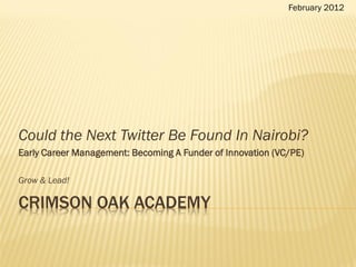 February 2012




Could the Next Twitter Be Found In Nairobi?
Early Career Management: Becoming A Funder of Innovation (VC/PE)

Grow & Lead!

CRIMSON OAK ACADEMY
 