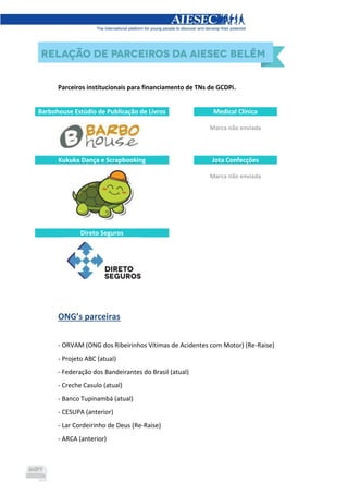Parceiros institucionais para financiamento de TNs de GCDPi.
Barbohouse Estúdio de Publicação de Livros Medical Clínica
Marca não enviada
Kukuka Dança e Scrapbooking Jota Confecções
Marca não enviada
Direto Seguros
ONG’s parceiras
- ORVAM (ONG dos Ribeirinhos Vítimas de Acidentes com Motor) (Re-Raise)
- Projeto ABC (atual)
- Federação dos Bandeirantes do Brasil (atual)
- Creche Casulo (atual)
- Banco Tupinambá (atual)
- CESUPA (anterior)
- Lar Cordeirinho de Deus (Re-Raise)
- ARCA (anterior)
 