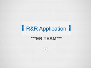 R&R Application
***ER TEAM***

 