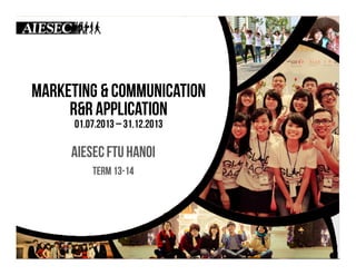 MARKETING & COMMUNICATION
r&R APPLICATION
01.07.2013 – 31.12.2013

AIESEC FTU HANOI
Term 13-14

 