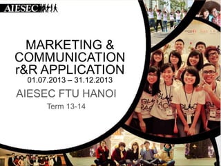 MARKETING &
COMMUNICATION
r&R APPLICATION
01.07.2013 – 31.12.2013

AIESEC FTU HANOI
Term 13-14

 