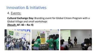 4. Events:
Cultural Exchange Day: Branding event for Global Citizen Program with a
Global Village and small workshops
(Result: AF: 40 – Ra: 9)
 