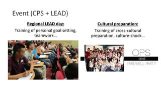 Event (CPS + LEAD)
Regional LEAD day:
Training of personal goal setting,
teamwork…
Cultural preparation:
Training of cross-cultural
preparation, culture-shock…
 