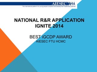 NATIONAL R&R APPLICATION
IGNITE 2014
BEST iGCDP AWARD
AIESEC FTU HCMC
 