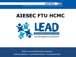 AIESEC FTU HCMC
AIESEC- The world’s largest youth-run organization
Leadership experiences - International Internships - Learning opportunities
 