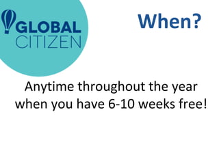 When? 
Anytime throughout the year 
when you have 6-10 weeks free! 
 