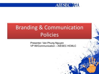 Branding & Communication Policies Presenter: Van Phung Nguyen VP IM/Communication – AIESEC HCMLC 