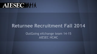 Returnee Recruitment Fall 2014 
OutGoing eXchange team 14-15 
AIESEC HCMC 
 